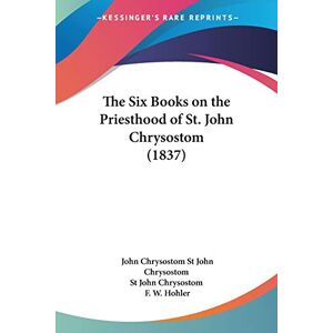 St John Chrysostom, John Chrysostom The Six Books on the Priesthood of St. John Chrysostom (1837) St John Chrysostom, John Chrysostom The Six Books on the Priesthood of St. John Chrysostom (1837)