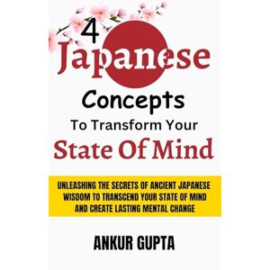 Gupta, Ankur 4 Japanese Concepts To Transform Your State Of Mind: Unleashing Secrets Of Ancient Japanese Wisdom To Transcend Your State Of Mind And Create Lasting Mental Change: 3 Gupta, Ankur 4 Japanese Concepts To Transform Your State Of Mind: Unleashing Secrets Of Ancient Japanese Wisdom To Transcend Your State Of Mind And Create Lasting Mental Change: 3