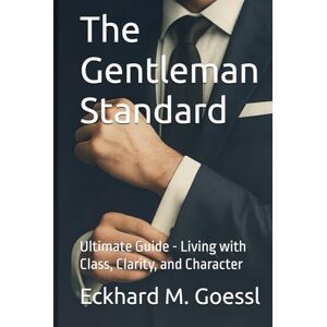 Goessl, Eckh Eckhard M. The Gentleman Standard: Ultimate Guide Living with Class, Clarity, and Character Goessl, Eckh Eckhard M. The Gentleman Standard: Ultimate Guide Living with Class, Clarity, and Character