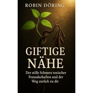 Döring, Robin Giftige Nähe: Der stille Schmerz toxischer Freundschaften und der Weg zurück zu dir (Beziehungswunden verstehen & heilen – Wege aus toxischer Verstrickung) Döring, Robin Giftige Nähe: Der stille Schmerz toxischer Freundschaften und der Weg zurück zu dir (Beziehungswunden verstehen & heilen – Wege aus toxischer Verstrickung)