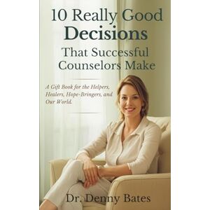Bates, Dr. Denny 10 Really Good Decisions That Successful Counselors Make: A Gift Book for the Helpers, Healers, and Hope-Bringers of Our World Bates, Dr. Denny 10 Really Good Decisions That Successful Counselors Make: A Gift Book for the Helpers, Healers, and Hope-Bringers of Our World