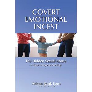 Lees LCSW, Adena Bank Covert Emotional Incest: The Hidden Sexual Abuse: A Story of Hope and Healing: 1 Lees LCSW, Adena Bank Covert Emotional Incest: The Hidden Sexual Abuse: A Story of Hope and Healing: 1