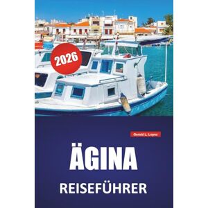 Lopez, Gerald L. ÄGINA REISEFÜHRER 2026: Die besten Dinge, Strände, lokale Restaurants, Reiserouten und praktische Reisetipps für die Saronischen Inseln in Griechenland Lopez, Gerald L. ÄGINA REISEFÜHRER 2026: Die besten Dinge, Strände, lokale Restaurants, Reiserouten und praktische Reisetipps für die Saronischen Inseln in Griechenland