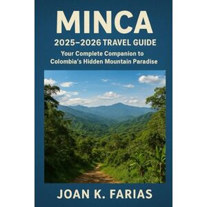 Farias, Joan K. Minca 2025–2026 Travel Guide: Your Complete Companion to Colombia’s Hidden Mountain Paradise Farias, Joan K. Minca 2025–2026 Travel Guide: Your Complete Companion to Colombia’s Hidden Mountain Paradise