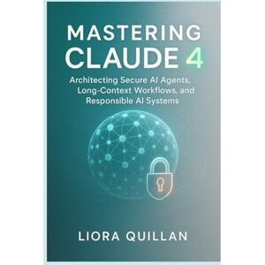 Quillan, Liora Mastering Claude 4: Architecting Secure AI Agents, Long-Context Workflows, and Responsible AI Systems: An Expert Developer’s Handbook for Building Reliable, Scalable Solutions with LangGraph Quillan, Liora Mastering Claude 4: Architecting Secure AI Agents, Long-Context Workflows, and Responsible AI Systems: An Expert Developer’s Handbook for Building Reliable, Scalable Solutions with LangGraph