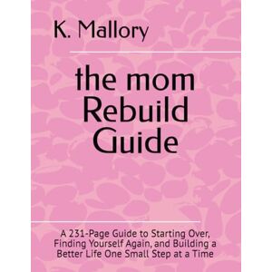 Mallory, K. the mom Rebuild Guide: A 231-Page Guide to Starting Over, Finding Yourself Again, and Building a Better Life One Small Step at a Time Mallory, K. the mom Rebuild Guide: A 231-Page Guide to Starting Over, Finding Yourself Again, and Building a Better Life One Small Step at a Time