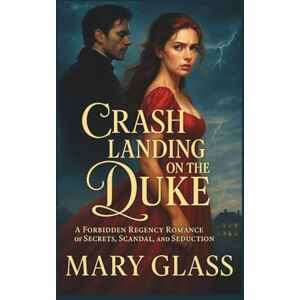 Glass, Mary Crash Landing on the Duke: A Forbidden Regency Romance of Secrets, Scandal, and Seduction Glass, Mary Crash Landing on the Duke: A Forbidden Regency Romance of Secrets, Scandal, and Seduction
