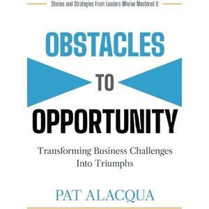 Alacqua, Pat Obstacles to Opportunity: Transforming Business Challenges into Triumphs Alacqua, Pat Obstacles to Opportunity: Transforming Business Challenges into Triumphs