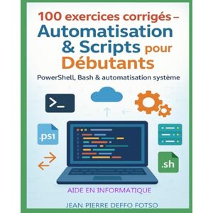 Deffo Fotso, Jean Pierre 100 exercices corrigés – Automatisation & Scripts pour Débutants -Volume 6: PowerShell, Bash & automatisation système Deffo Fotso, Jean Pierre 100 exercices corrigés – Automatisation & Scripts pour Débutants -Volume 6: PowerShell, Bash & automatisation système