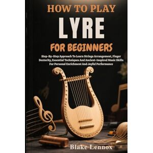 Lennox, Blake HOW TO PLAY LYRE FOR BEGINNERS: Step-By-Step Approach To Learn Strings Arrangement, Finger Dexterity, Essential Techniques And Ancient-Inspired Music ... Personal Enrichment And Joyful Performance Lennox, Blake HOW TO PLAY LYRE FOR BEGINNERS: Step-By-Step Approach To Learn Strings Arrangement, Finger Dexterity, Essential Techniques And Ancient-Inspired Music ... Personal Enrichment And Joyful Performance