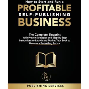 Services, Publishing How to Start and Run a Profitable Self-Publishing Business: The Complete Blueprint With Proven Strategies and Step-By-Step Instructions to Launch and Market Your Book to Become a Bestselling Author Services, Publishing How to Start and Run a Profitable Self-Publishing Business: The Complete Blueprint With Proven Strategies and Step-By-Step Instructions to Launch and Market Your Book to Become a Bestselling Author