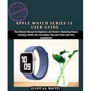 MACVEY, ELLIOT AA APPLE WATCH SERIES 11 USER GUIDE: The Ultimate Manual for Beginners and Seniors: Mastering Fitness Tracking,Health, Siri, and Hidden Tips and Tricks with Your WatchOS 26 MACVEY, ELLIOT AA APPLE WATCH SERIES 11 USER GUIDE: The Ultimate Manual for Beginners and Seniors: Mastering Fitness Tracking,Health, Siri, and Hidden Tips and Tricks with Your WatchOS 26