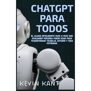 Kant, Kevin ChatGPT Para Todos: El Aliado Inteligente Paso a Paso Que Cualquier Persona Puede Usar Para Transformar Trabajo, Estudio y Vida Cotidiana Kant, Kevin ChatGPT Para Todos: El Aliado Inteligente Paso a Paso Que Cualquier Persona Puede Usar Para Transformar Trabajo, Estudio y Vida Cotidiana
