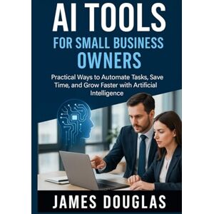 Douglas, James AI Tools for Small Business Owners: Practical Ways to Automate Tasks, Save Time, and Grow Faster with Artificial Intelligence Douglas, James AI Tools for Small Business Owners: Practical Ways to Automate Tasks, Save Time, and Grow Faster with Artificial Intelligence