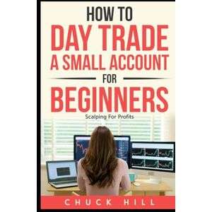 Hill, Chuck How to Day Trade A Small Account For Beginners: Scalping Stocks For Quick Profits Hill, Chuck How to Day Trade A Small Account For Beginners: Scalping Stocks For Quick Profits
