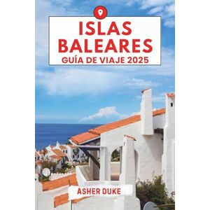 Duke, Asher Islas Baleares Guía de viaje 2025: El manual esencial de los mejores lugares, las principales atracciones y los rincones secretos locales Duke, Asher Islas Baleares Guía de viaje 2025: El manual esencial de los mejores lugares, las principales atracciones y los rincones secretos locales