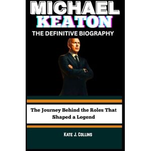 J. Collins, Kate MICHAEL KEATON: THE DEFINITIVE BIOGRAPHY: The Journey Behind the Roles That Shaped a Legend J. Collins, Kate MICHAEL KEATON: THE DEFINITIVE BIOGRAPHY: The Journey Behind the Roles That Shaped a Legend
