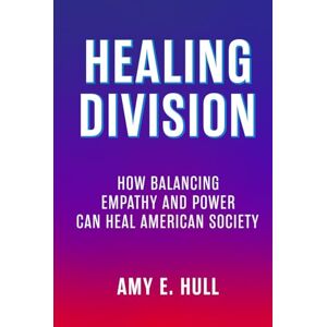 Hull, Amy E. Healing Division: How Balancing Empathy and Power Can Heal American Society Hull, Amy E. Healing Division: How Balancing Empathy and Power Can Heal American Society