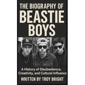 Bright, Troy THE BIOGRAPHY OF THE BEASTIE BOYS: A History of Disobedience, Creativity, and Cultural Influence Bright, Troy THE BIOGRAPHY OF THE BEASTIE BOYS: A History of Disobedience, Creativity, and Cultural Influence