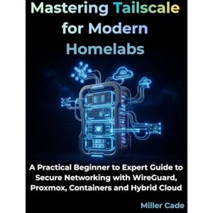 Cade, Miller Mastering Tailscale for Modern Homelabs: A Practical Beginner to Expert Guide to Secure Networking with WireGuard, Proxmox, Containers and Hybrid Cloud Cade, Miller Mastering Tailscale for Modern Homelabs: A Practical Beginner to Expert Guide to Secure Networking with WireGuard, Proxmox, Containers and Hybrid Cloud