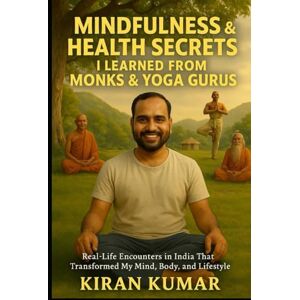 kondapelly, Kiran Kumar Mindfulness and Health secrets i learned from Monks and Yoga Gurus: real-life encounters in India that transformed my mind, body and lifestyle kondapelly, Kiran Kumar Mindfulness and Health secrets i learned from Monks and Yoga Gurus: real-life encounters in India that transformed my mind, body and lifestyle