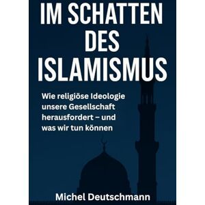 Deutschmann, Michel Im Schatten des Islamismus": Wie religiöse Ideologie unsere Gesellschaft herausfordert – und was wir tun können Deutschmann, Michel Im Schatten des Islamismus": Wie religiöse Ideologie unsere Gesellschaft herausfordert – und was wir tun können