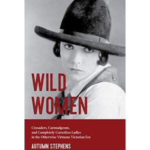 Stephens, Autumn Wild Women: Crusaders, Curmudgeons, and Completely Corsetless Ladies in the Otherwise Virtuous Victorian Era (Feminist gift) Stephens, Autumn Wild Women: Crusaders, Curmudgeons, and Completely Corsetless Ladies in the Otherwise Virtuous Victorian Era (Feminist gift)