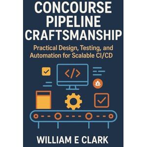E Clark, William Concourse Pipeline Craftsmanship: Practical Design, Testing, and Automation for Scalable CI/CD E Clark, William Concourse Pipeline Craftsmanship: Practical Design, Testing, and Automation for Scalable CI/CD