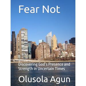 Agun, Mr. Olusola Olumuyiwa Fear Not: Discovering God’s Presence and Strength in Uncertain Times Agun, Mr. Olusola Olumuyiwa Fear Not: Discovering God’s Presence and Strength in Uncertain Times