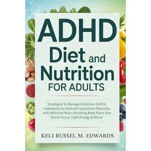 M. Edwards, Keli Russel ADHD Diet and Nutrition for Adults: Strategies to Manage Attention-Deficit Hyperactivity Disorder Symptoms Naturally with effective Brain-Boosting Meal Plans that Boost Focus, Calm Energy & Mood M. Edwards, Keli Russel ADHD Diet and Nutrition for Adults: Strategies to Manage Attention-Deficit Hyperactivity Disorder Symptoms Naturally with effective Brain-Boosting Meal Plans that Boost Focus, Calm Energy & Mood