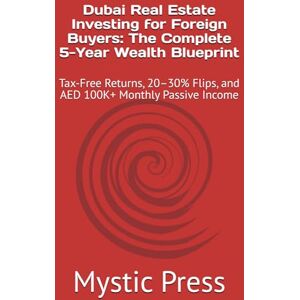Press, Mystic Dubai Real Estate Investing for Foreign Buyers: The Complete 5-Year Wealth Blueprint: Tax-Free Returns, 20–30% Flips, and AED 100K+ Monthly Passive Income Press, Mystic Dubai Real Estate Investing for Foreign Buyers: The Complete 5-Year Wealth Blueprint: Tax-Free Returns, 20–30% Flips, and AED 100K+ Monthly Passive Income