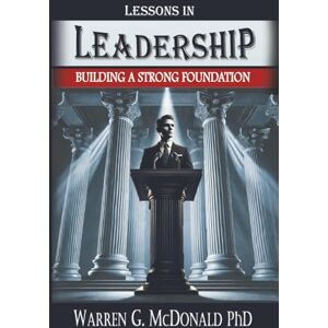 McDonald PhD, Warren G Lessons in Leadership: Building A Strong Foundation McDonald PhD, Warren G Lessons in Leadership: Building A Strong Foundation