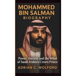 C. WOLFORD, ADRIAN MOHAMMED BIN SALMAN BIOGRAPHY: Power, Secrets, and the Mind of Saudi Arabia’s Crown Prince C. WOLFORD, ADRIAN MOHAMMED BIN SALMAN BIOGRAPHY: Power, Secrets, and the Mind of Saudi Arabia’s Crown Prince