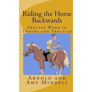 Mindell, Arnold Riding the Horse Backwards: Process Work in Theory and Practice Mindell, Arnold Riding the Horse Backwards: Process Work in Theory and Practice