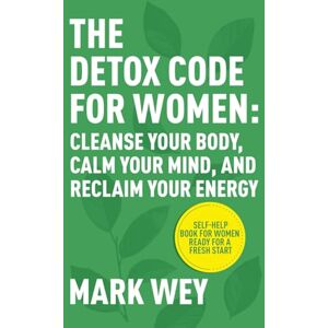 Wey, Mark The Detox Code for Women: Cleanse Your Body, Calm Your Mind, and Reclaim Your Energy.: Self-Help Book for Women Ready for a Fresh Start Wey, Mark The Detox Code for Women: Cleanse Your Body, Calm Your Mind, and Reclaim Your Energy.: Self-Help Book for Women Ready for a Fresh Start