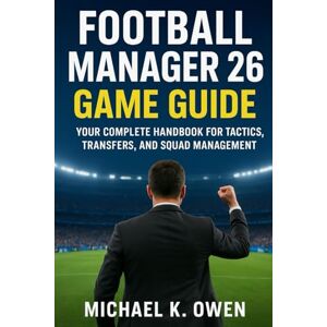 Owen, Michael K. Football Manager 26 Game Guide: Your complete handbook for tactics,transfers and squad management Owen, Michael K. Football Manager 26 Game Guide: Your complete handbook for tactics,transfers and squad management