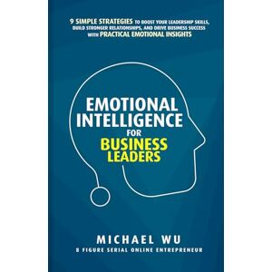 Wu, Michael Emotional Intelligence for Business Leaders: 9 Simple Strategies To Boost Your Leadership Skills, Build Stronger Relationships, And Drive Business Success With Practical Emotional Insights Wu, Michael Emotional Intelligence for Business Leaders: 9 Simple Strategies To Boost Your Leadership Skills, Build Stronger Relationships, And Drive Business Success With Practical Emotional Insights