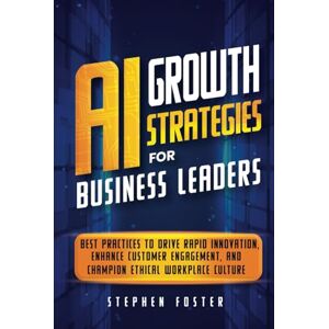 Foster, Stephen AI Growth Strategies for Business Leaders: Best Practices to Drive Rapid Innovation, Enhance Customer Engagement, and Champion Ethical Workplace Culture Foster, Stephen AI Growth Strategies for Business Leaders: Best Practices to Drive Rapid Innovation, Enhance Customer Engagement, and Champion Ethical Workplace Culture