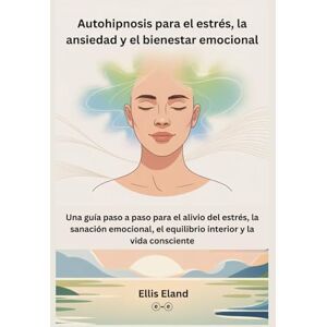 Eland, Ellis Autohipnosis para el estrés, la ansiedad y el bienestar emocional: Una guía paso a paso para el alivio del estrés, la sanación emocional, el equilibrio interior y la vida consciente Eland, Ellis Autohipnosis para el estrés, la ansiedad y el bienestar emocional: Una guía paso a paso para el alivio del estrés, la sanación emocional, el equilibrio interior y la vida consciente