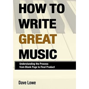 Lowe, Dave How To Write Great Music Understanding the Process from Blank Page to Final Product Lowe, Dave How To Write Great Music Understanding the Process from Blank Page to Final Product