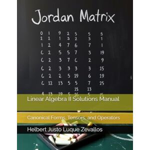 Luque Zevallos, Helbert Justo Linear Algebra II Solutions Manual: Canonical Forms, Tensors, and Operators (Solution Manuals of the Bachelor's Degree in Mathematics Series) Luque Zevallos, Helbert Justo Linear Algebra II Solutions Manual: Canonical Forms, Tensors, and Operators (Solution Manuals of the Bachelor's Degree in Mathematics Series)