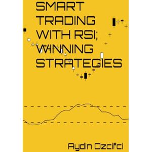 Ozcifci, Aydin SMART TRADING WITH RSI; WINNING STRATEGIES: “Time-Tested and Forward-Thinking RSI Strategies for Market Success” Ozcifci, Aydin SMART TRADING WITH RSI; WINNING STRATEGIES: “Time-Tested and Forward-Thinking RSI Strategies for Market Success”
