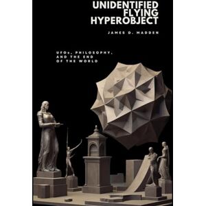Madden, James D. Unidentified Flying Hyperobject: UFOs, Philosophy, and the End of the World Madden, James D. Unidentified Flying Hyperobject: UFOs, Philosophy, and the End of the World