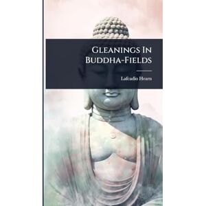 Hearn, Lafcadio Gleanings In Buddha-Fields Hearn, Lafcadio Gleanings In Buddha-Fields