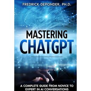 DePonder, Fredrick Mastering ChatGPT: A Complete Guide from Novice to Expert in AI Conversations DePonder, Fredrick Mastering ChatGPT: A Complete Guide from Novice to Expert in AI Conversations