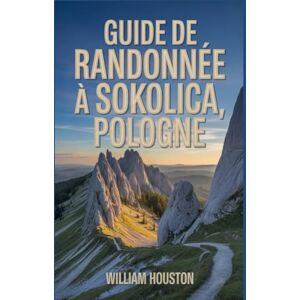 Houston, William Guide de randonnée à Sokolica, Pologne: Guide du randonneur pour la découverte de soi. Houston, William Guide de randonnée à Sokolica, Pologne: Guide du randonneur pour la découverte de soi.