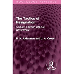 Alderman, R. K. The Tactics of Resignation: A Study in British Cabinet Government (Routledge Revivals) Alderman, R. K. The Tactics of Resignation: A Study in British Cabinet Government (Routledge Revivals)