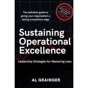 Grainger, Al Sustaining Operational Excellence: Leadership Strategies for Mastering Lean Success Grainger, Al Sustaining Operational Excellence: Leadership Strategies for Mastering Lean Success