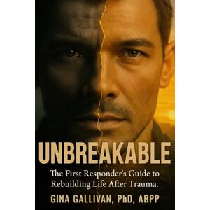 Gallivan Ph.D., Gina Unbreakable: The First Responders Guide to Rebuilding Life After Trauma Gallivan Ph.D., Gina Unbreakable: The First Responders Guide to Rebuilding Life After Trauma