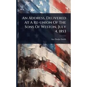 Smith, Asa Dodge An Address, Delivered At A Re-union Of The Sons Of Weston, July 4, 1853 Smith, Asa Dodge An Address, Delivered At A Re-union Of The Sons Of Weston, July 4, 1853